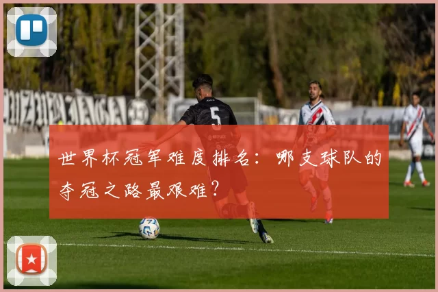 世界杯冠军难度排名:哪支球队的夺冠之路最艰难?