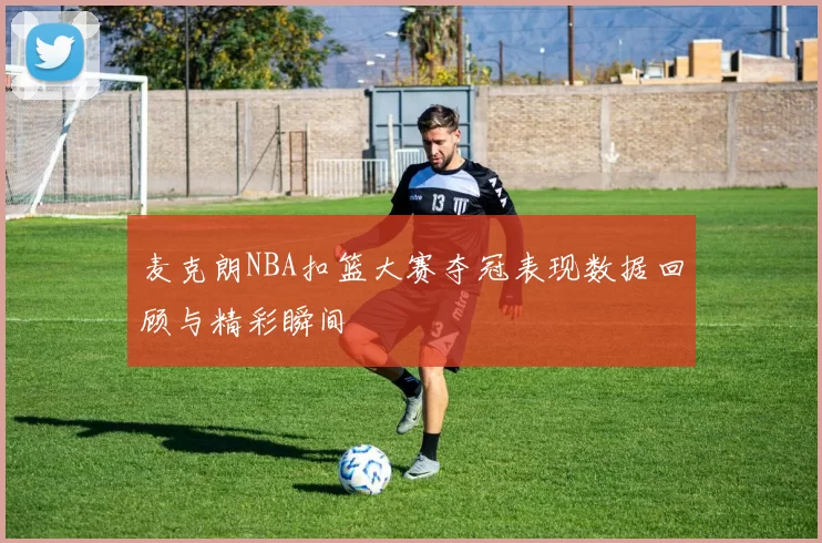 麦克朗NBA扣篮大赛夺冠表现数据回顾与精彩瞬间