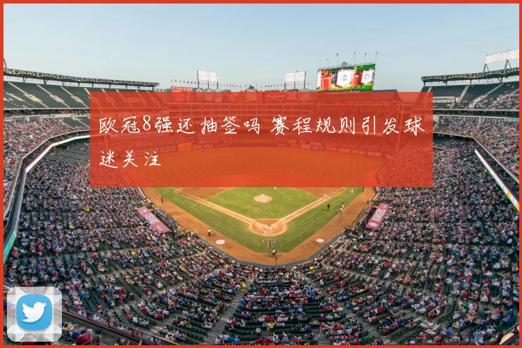 欧冠8强还抽签吗 赛程规则引发球迷关注