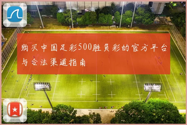 购买中国足彩500胜负彩的官方平台与合法渠道指南