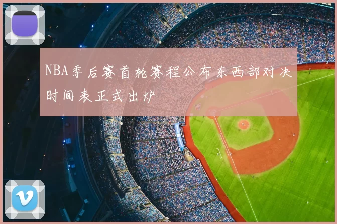 NBA季后赛首轮赛程公布东西部对决时间表正式出炉
