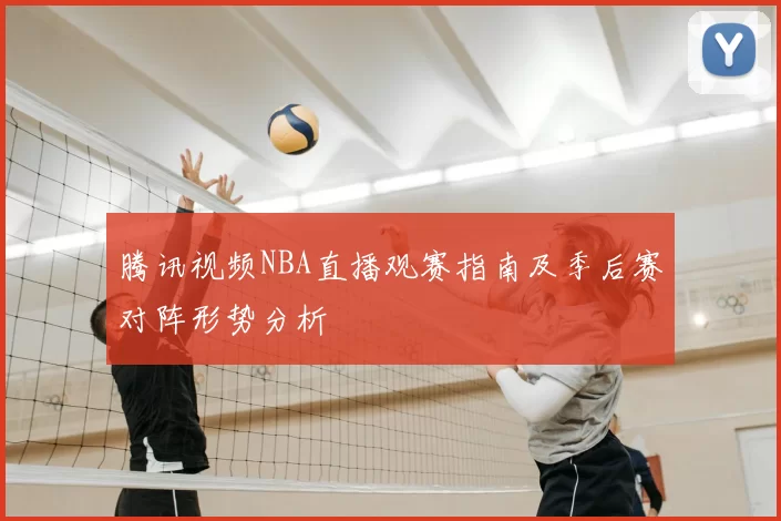 腾讯视频NBA直播观赛指南及季后赛对阵形势分析