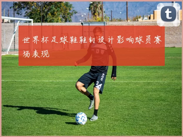 世界杯足球鞋鞋钉设计影响球员赛场表现