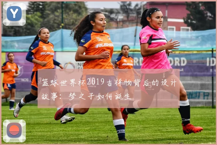 篮球世界杯2019吉祥物背后的设计故事:梦之子如何诞生