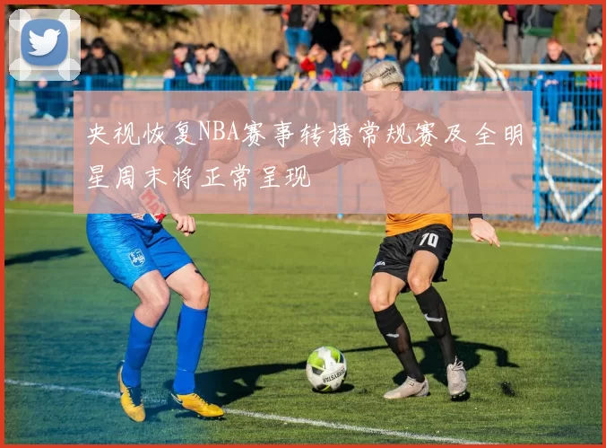 央视恢复NBA赛事转播常规赛及全明星周末将正常呈现
