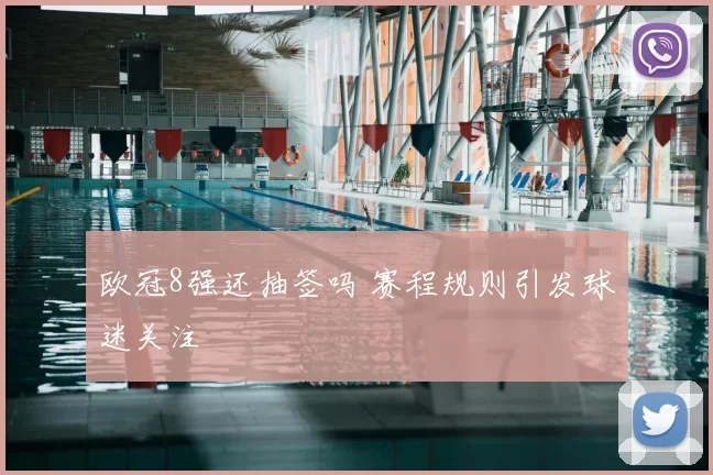 欧冠8强还抽签吗 赛程规则引发球迷关注
