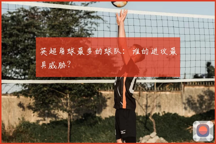 英超角球最多的球队:谁的进攻最具威胁?