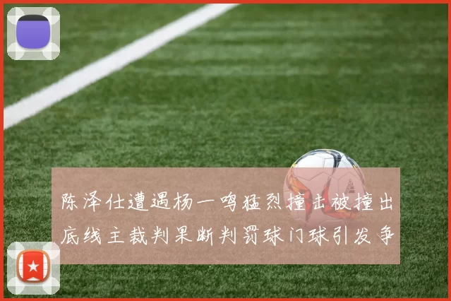 陈泽仕遭遇杨一鸣猛烈撞击被撞出底线主裁判果断判罚球门球引发争议