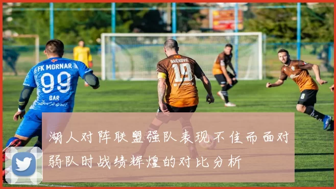 湖人对阵联盟强队表现不佳而面对弱队时战绩辉煌的对比分析